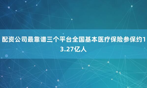 配资公司最靠谱三个平台全国基本医疗保险参保约13.27亿人