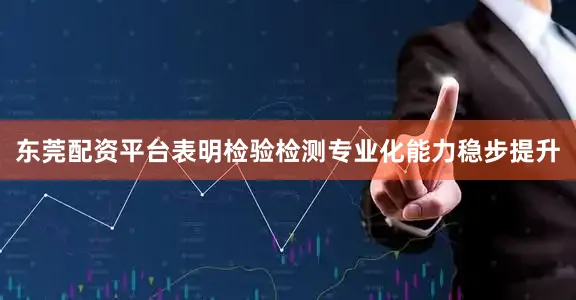 东莞配资平台表明检验检测专业化能力稳步提升