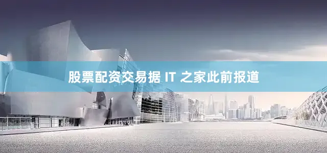 股票配资交易据 IT 之家此前报道